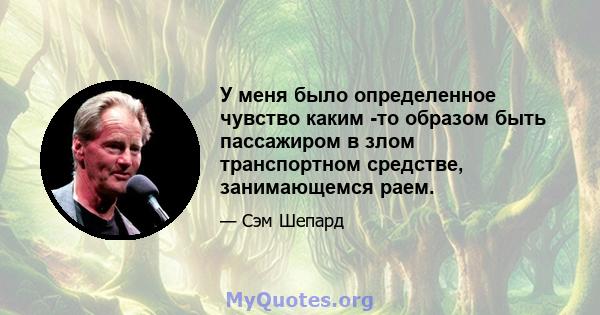 У меня было определенное чувство каким -то образом быть пассажиром в злом транспортном средстве, занимающемся раем.