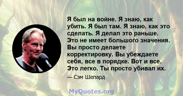 Я был на войне. Я знаю, как убить. Я был там. Я знаю, как это сделать. Я делал это раньше. Это не имеет большого значения. Вы просто делаете корректировку. Вы убеждаете себя, все в порядке. Вот и все. Это легко. Ты