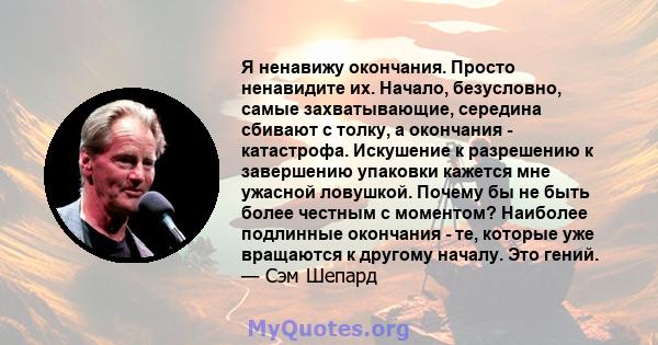 Я ненавижу окончания. Просто ненавидите их. Начало, безусловно, самые захватывающие, середина сбивают с толку, а окончания - катастрофа. Искушение к разрешению к завершению упаковки кажется мне ужасной ловушкой. Почему