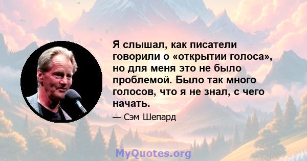 Я слышал, как писатели говорили о «открытии голоса», но для меня это не было проблемой. Было так много голосов, что я не знал, с чего начать.