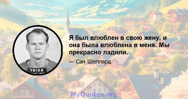 Я был влюблен в свою жену, и она была влюблена в меня. Мы прекрасно ладили.