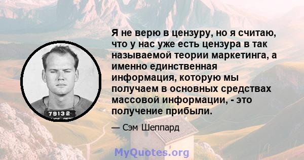 Я не верю в цензуру, но я считаю, что у нас уже есть цензура в так называемой теории маркетинга, а именно единственная информация, которую мы получаем в основных средствах массовой информации, - это получение прибыли.