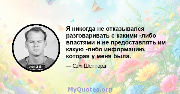 Я никогда не отказывался разговаривать с какими -либо властями и не предоставлять им какую -либо информацию, которая у меня была.