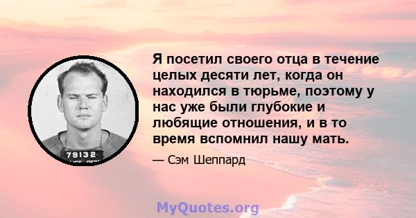 Я посетил своего отца в течение целых десяти лет, когда он находился в тюрьме, поэтому у нас уже были глубокие и любящие отношения, и в то время вспомнил нашу мать.