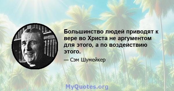 Большинство людей приводят к вере во Христа не аргументом для этого, а по воздействию этого.