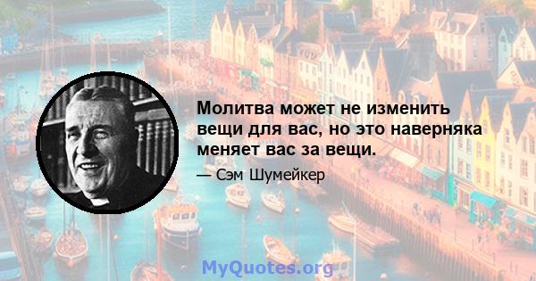 Молитва может не изменить вещи для вас, но это наверняка меняет вас за вещи.