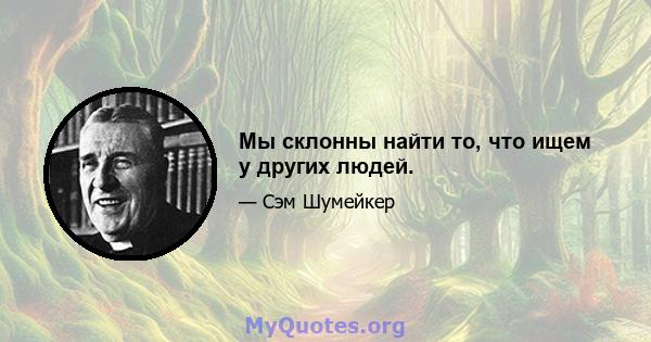 Мы склонны найти то, что ищем у других людей.