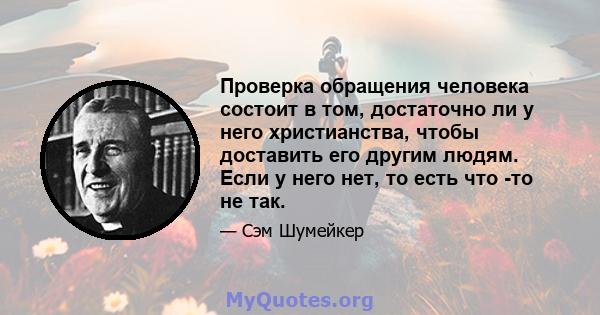 Проверка обращения человека состоит в том, достаточно ли у него христианства, чтобы доставить его другим людям. Если у него нет, то есть что -то не так.