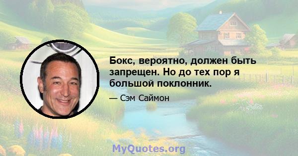 Бокс, вероятно, должен быть запрещен. Но до тех пор я большой поклонник.