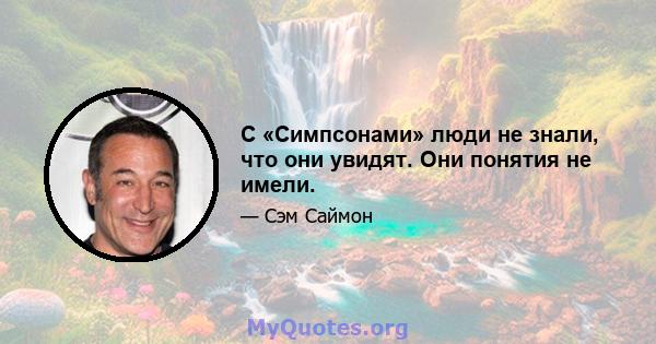 С «Симпсонами» люди не знали, что они увидят. Они понятия не имели.