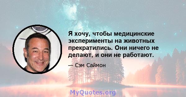 Я хочу, чтобы медицинские эксперименты на животных прекратились. Они ничего не делают, и они не работают.