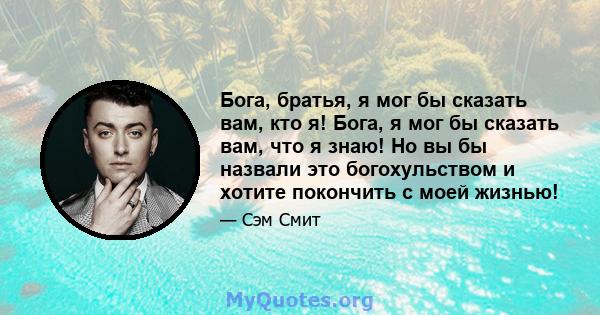 Бога, братья, я мог бы сказать вам, кто я! Бога, я мог бы сказать вам, что я знаю! Но вы бы назвали это богохульством и хотите покончить с моей жизнью!