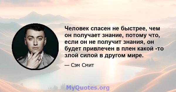 Человек спасен не быстрее, чем он получает знание, потому что, если он не получит знания, он будет привлечен в плен какой -то злой силой в другом мире.