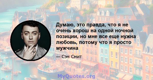 Думаю, это правда, что я не очень хорош на одной ночной позиции, но мне все еще нужна любовь, потому что я просто мужчина