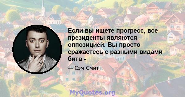 Если вы ищете прогресс, все президенты являются оппозицией. Вы просто сражаетесь с разными видами битв -