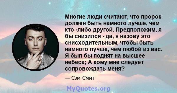 Многие люди считают, что пророк должен быть намного лучше, чем кто -либо другой. Предположим, я бы снизился - да, я назову это снисходительным, чтобы быть намного лучше, чем любой из вас. Я был бы поднят на высшее