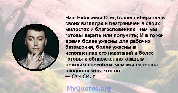 Наш Небесный Отец более либерален в своих взглядах и безграничен в своих милостях и благословениях, чем мы готовы верить или получить; И в то же время более ужасны для рабочих беззакония, более ужасны в исполнениях его