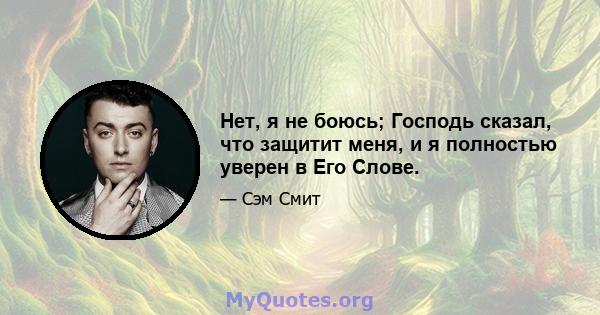 Нет, я не боюсь; Господь сказал, что защитит меня, и я полностью уверен в Его Слове.