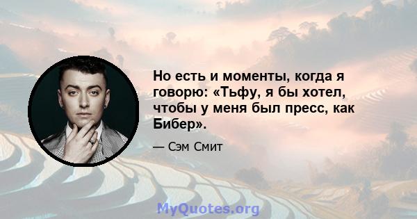 Но есть и моменты, когда я говорю: «Тьфу, я бы хотел, чтобы у меня был пресс, как Бибер».