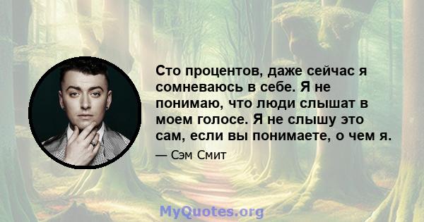 Сто процентов, даже сейчас я сомневаюсь в себе. Я не понимаю, что люди слышат в моем голосе. Я не слышу это сам, если вы понимаете, о чем я.