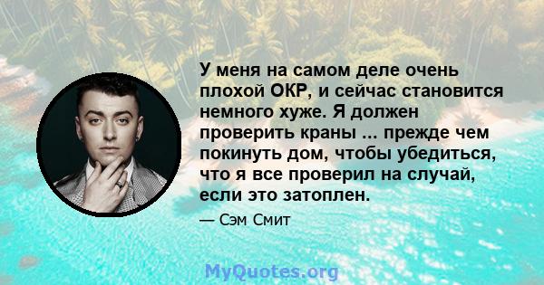 У меня на самом деле очень плохой ОКР, и сейчас становится немного хуже. Я должен проверить краны ... прежде чем покинуть дом, чтобы убедиться, что я все проверил на случай, если это затоплен.