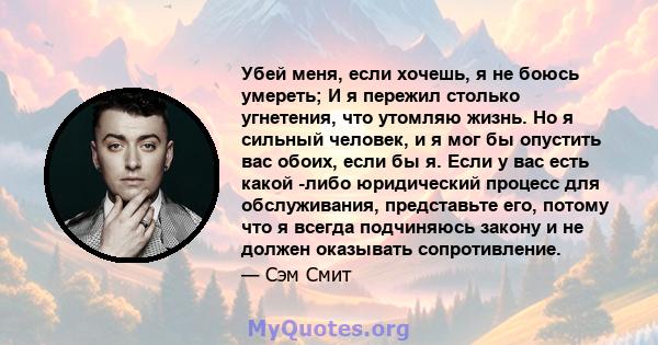 Убей меня, если хочешь, я не боюсь умереть; И я пережил столько угнетения, что утомляю жизнь. Но я сильный человек, и я мог бы опустить вас обоих, если бы я. Если у вас есть какой -либо юридический процесс для