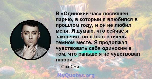 В «Одинокий час» посвящен парню, в который я влюбился в прошлом году, и он не любил меня. Я думаю, что сейчас я закончил, но я был в очень темном месте. Я продолжал чувствовать себя одиноким в том, что раньше я не