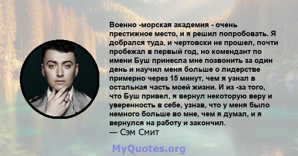 Военно -морская академия - очень престижное место, и я решил попробовать. Я добрался туда, и чертовски не прошел, почти пробежал в первый год, но комендант по имени Буш принесла мне позвонить за один день и научил меня