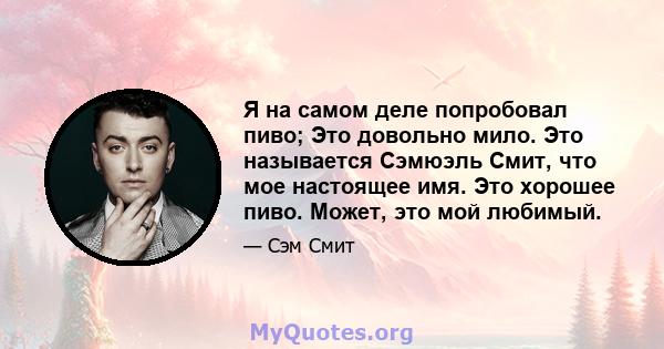 Я на самом деле попробовал пиво; Это довольно мило. Это называется Сэмюэль Смит, что мое настоящее имя. Это хорошее пиво. Может, это мой любимый.