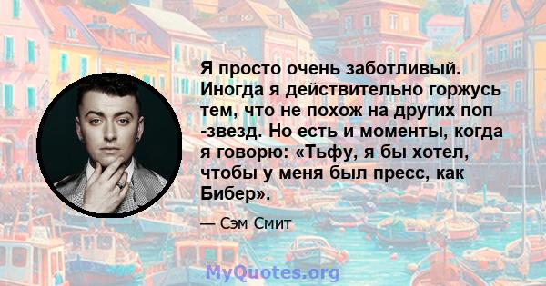 Я просто очень заботливый. Иногда я действительно горжусь тем, что не похож на других поп -звезд. Но есть и моменты, когда я говорю: «Тьфу, я бы хотел, чтобы у меня был пресс, как Бибер».