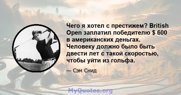 Чего я хотел с престижем? British Open заплатил победителю $ 600 в американских деньгах. Человеку должно было быть двести лет с такой скоростью, чтобы уйти из гольфа.