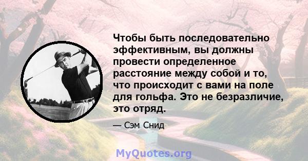 Чтобы быть последовательно эффективным, вы должны провести определенное расстояние между собой и то, что происходит с вами на поле для гольфа. Это не безразличие, это отряд.