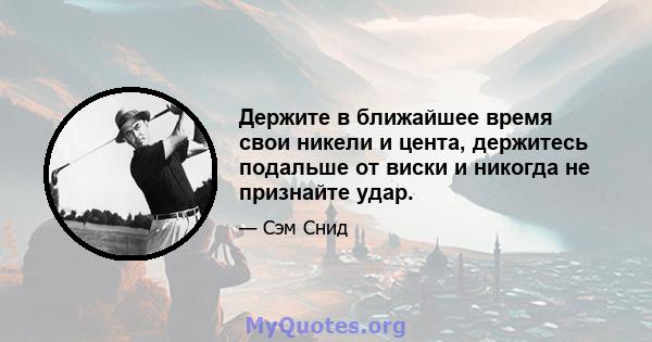 Держите в ближайшее время свои никели и цента, держитесь подальше от виски и никогда не признайте удар.