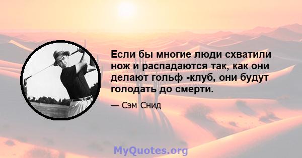 Если бы многие люди схватили нож и распадаются так, как они делают гольф -клуб, они будут голодать до смерти.