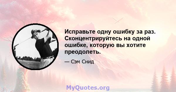 Исправьте одну ошибку за раз. Сконцентрируйтесь на одной ошибке, которую вы хотите преодолеть.