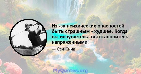 Из -за психических опасностей быть страшным - худшее. Когда вы испугаетесь, вы становитесь напряженными.