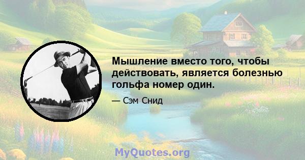 Мышление вместо того, чтобы действовать, является болезнью гольфа номер один.