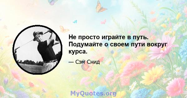 Не просто играйте в путь. Подумайте о своем пути вокруг курса.