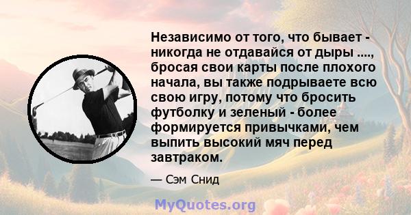 Независимо от того, что бывает - никогда не отдавайся от дыры ...., бросая свои карты после плохого начала, вы также подрываете всю свою игру, потому что бросить футболку и зеленый - более формируется привычками, чем