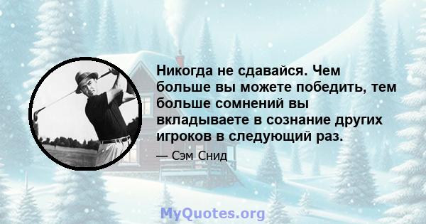 Никогда не сдавайся. Чем больше вы можете победить, тем больше сомнений вы вкладываете в сознание других игроков в следующий раз.