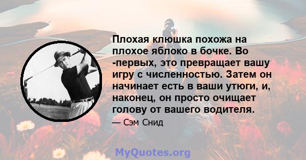 Плохая клюшка похожа на плохое яблоко в бочке. Во -первых, это превращает вашу игру с численностью. Затем он начинает есть в ваши утюги, и, наконец, он просто очищает голову от вашего водителя.