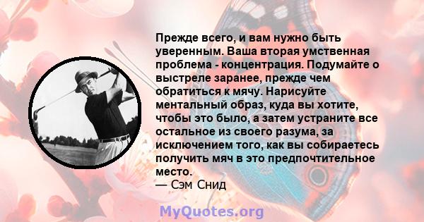 Прежде всего, и вам нужно быть уверенным. Ваша вторая умственная проблема - концентрация. Подумайте о выстреле заранее, прежде чем обратиться к мячу. Нарисуйте ментальный образ, куда вы хотите, чтобы это было, а затем