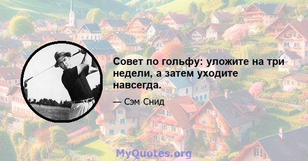 Совет по гольфу: уложите на три недели, а затем уходите навсегда.