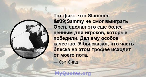 Тот факт, что Slammin 'Sammy не смог выиграть Open, сделал это еще более ценным для игроков, которые победили. Дал ему особое качество. Я бы сказал, что часть блеска на этом трофее исходит от моего пота.