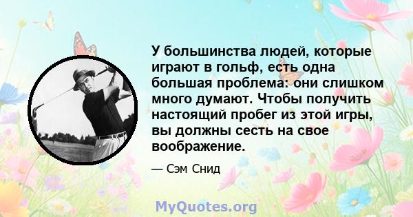 У большинства людей, которые играют в гольф, есть одна большая проблема: они слишком много думают. Чтобы получить настоящий пробег из этой игры, вы должны сесть на свое воображение.