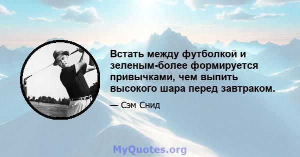 Встать между футболкой и зеленым-более формируется привычками, чем выпить высокого шара перед завтраком.