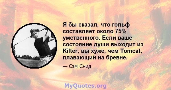 Я бы сказал, что гольф составляет около 75% умственного. Если ваше состояние души выходит из Kilter, вы хуже, чем Tomcat, плавающий на бревне.