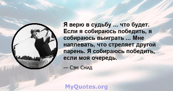 Я верю в судьбу ... что будет. Если я собираюсь победить, я собираюсь выиграть ... Мне наплевать, что стреляет другой парень. Я собираюсь победить, если моя очередь.