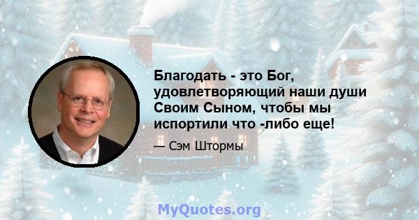 Благодать - это Бог, удовлетворяющий наши души Своим Сыном, чтобы мы испортили что -либо еще!