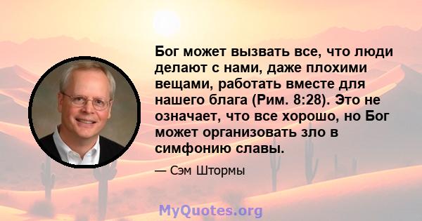 Бог может вызвать все, что люди делают с нами, даже плохими вещами, работать вместе для нашего блага (Рим. 8:28). Это не означает, что все хорошо, но Бог может организовать зло в симфонию славы.